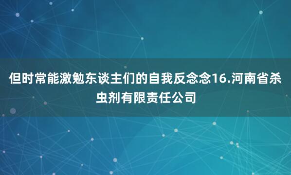 但时常能激勉东谈主们的自我反念念16.河南省杀虫剂有限责任公司