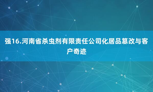 强16.河南省杀虫剂有限责任公司化居品篡改与客户奇迹